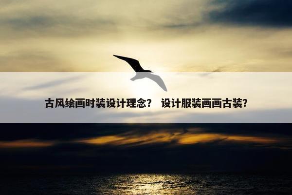 古风绘画时装设计理念？ 设计服装画画古装？