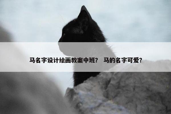 马名字设计绘画教案中班？ 马的名字可爱？