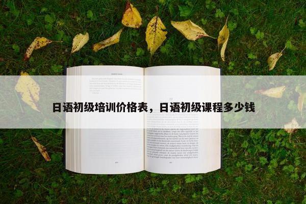 日语初级培训价格表，日语初级课程多少钱