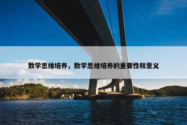 数学思维培养，数学思维培养的重要性和意义