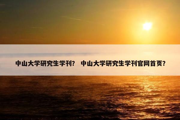 中山大学研究生学刊？ 中山大学研究生学刊官网首页？