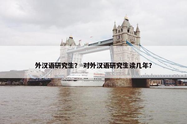外汉语研究生？ 对外汉语研究生读几年？
