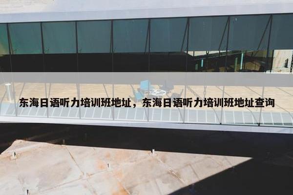 东海日语听力培训班地址，东海日语听力培训班地址查询
