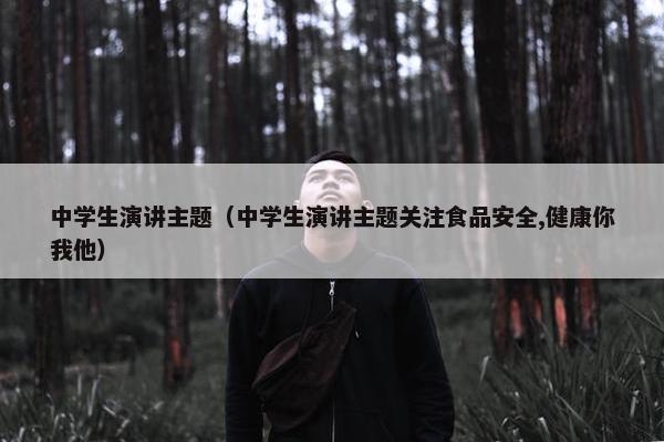 中学生演讲主题（中学生演讲主题关注食品安全,健康你我他）