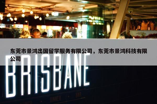 东莞市景鸿出国留学服务有限公司，东莞市景鸿科技有限公司