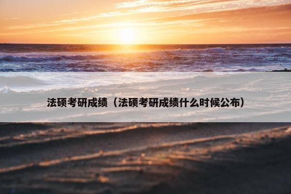法硕考研成绩（法硕考研成绩什么时候公布）