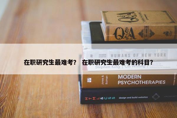 在职研究生最难考？ 在职研究生最难考的科目？