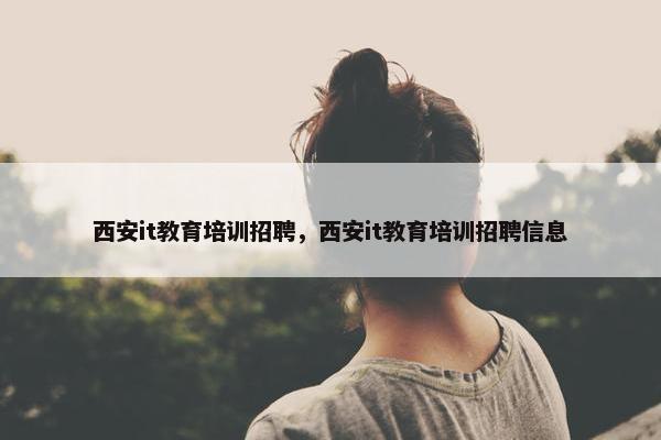 西安it教育培训招聘，西安it教育培训招聘信息