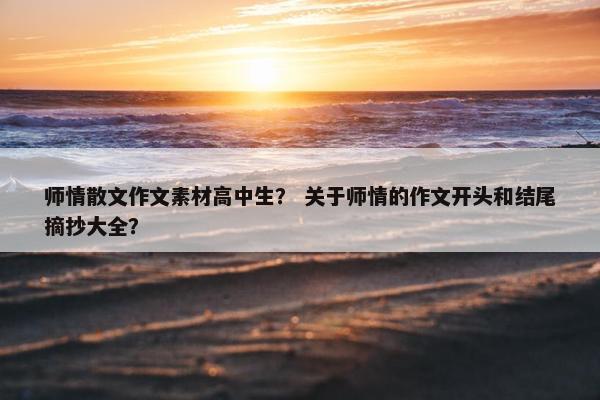 师情散文作文素材高中生？ 关于师情的作文开头和结尾摘抄大全？