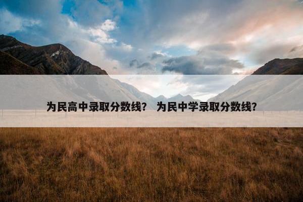 为民高中录取分数线？ 为民中学录取分数线？
