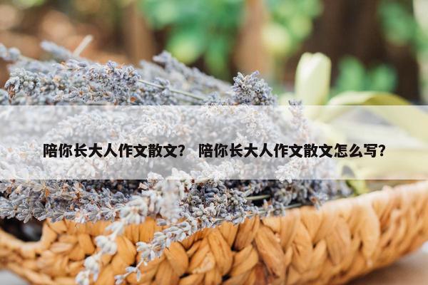 陪你长大人作文散文？ 陪你长大人作文散文怎么写？