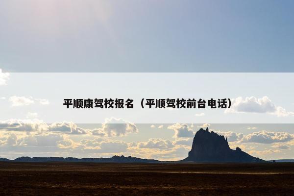 平顺康驾校报名（平顺驾校前台电话）