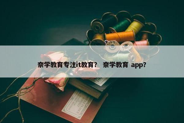 奈学教育专注it教育？ 奈学教育 app？