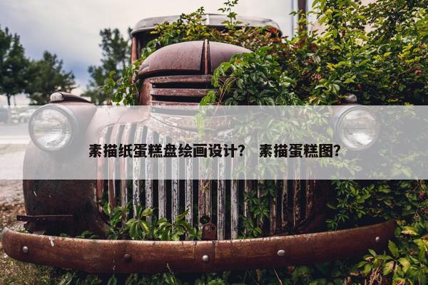 素描纸蛋糕盘绘画设计？ 素描蛋糕图？