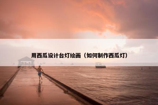 用西瓜设计台灯绘画（如何制作西瓜灯）