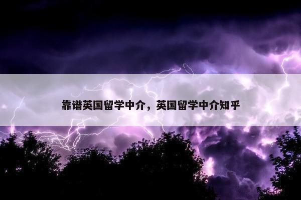 靠谱英国留学中介，英国留学中介知乎