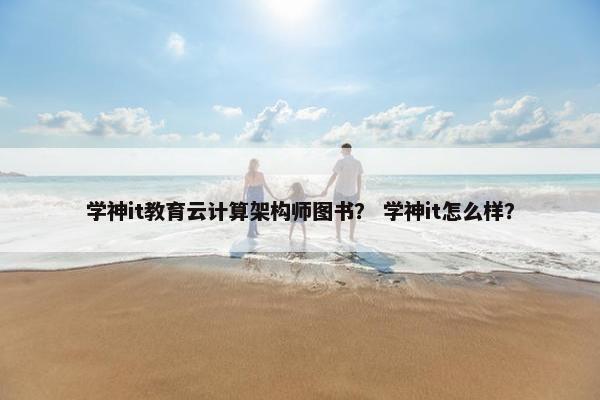 学神it教育云计算架构师图书？ 学神it怎么样？