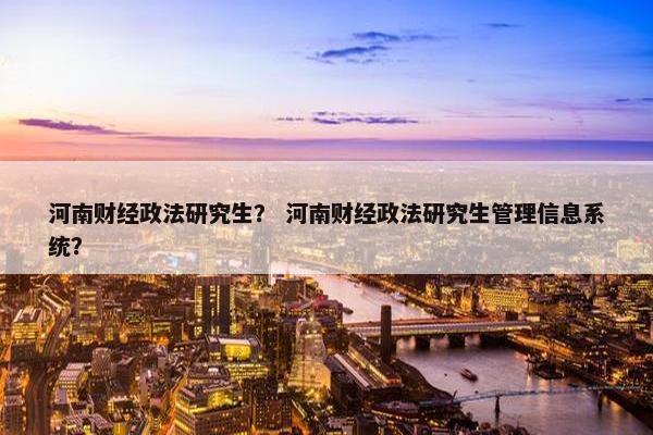 河南财经政法研究生？ 河南财经政法研究生管理信息系统？