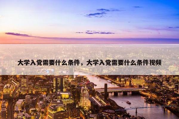 大学入党需要什么条件，大学入党需要什么条件视频