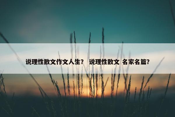 说理性散文作文人生？ 说理性散文 名家名篇？