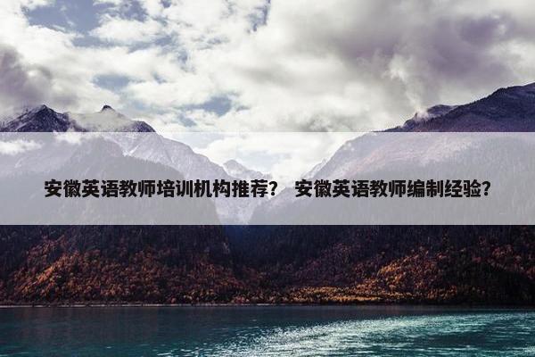 安徽英语教师培训机构推荐？ 安徽英语教师编制经验？
