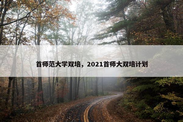 首师范大学双培，2021首师大双培计划