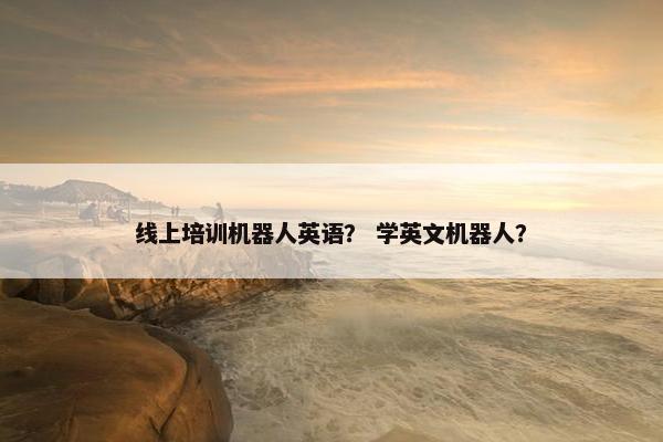 线上培训机器人英语？ 学英文机器人？