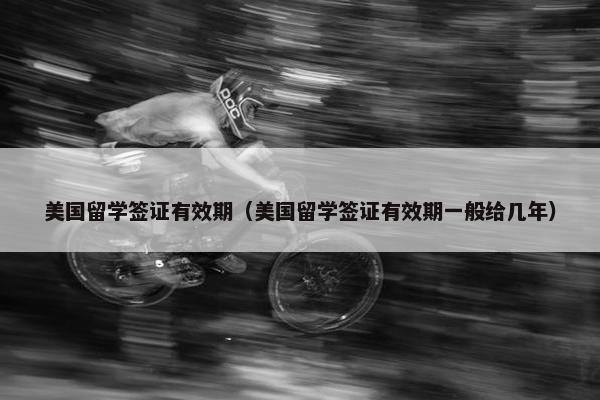 美国留学签证有效期（美国留学签证有效期一般给几年）