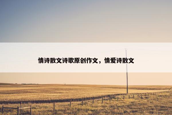 情诗散文诗歌原创作文，情爱诗散文