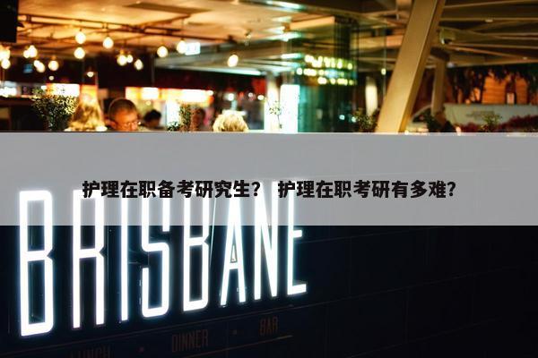 护理在职备考研究生？ 护理在职考研有多难？