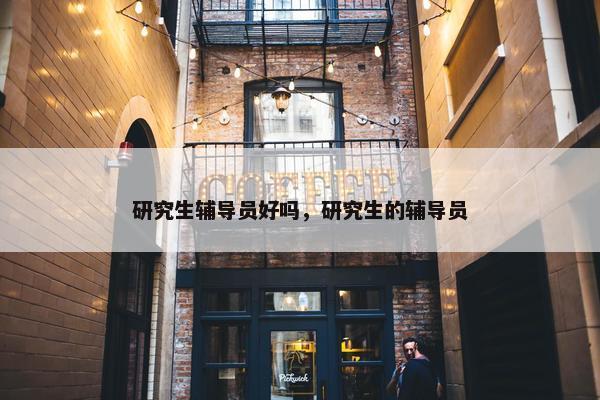 研究生辅导员好吗，研究生的辅导员
