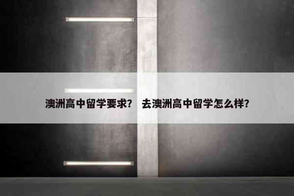 澳洲高中留学要求？ 去澳洲高中留学怎么样？