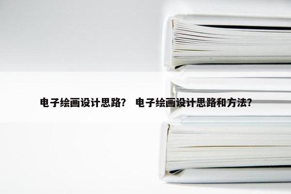 电子绘画设计思路？ 电子绘画设计思路和方法？