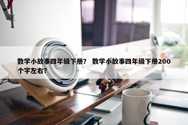 数学小故事四年级下册？ 数学小故事四年级下册200个字左右？