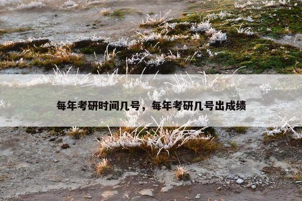 每年考研时间几号，每年考研几号出成绩