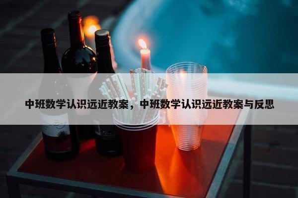 中班数学认识远近教案，中班数学认识远近教案与反思