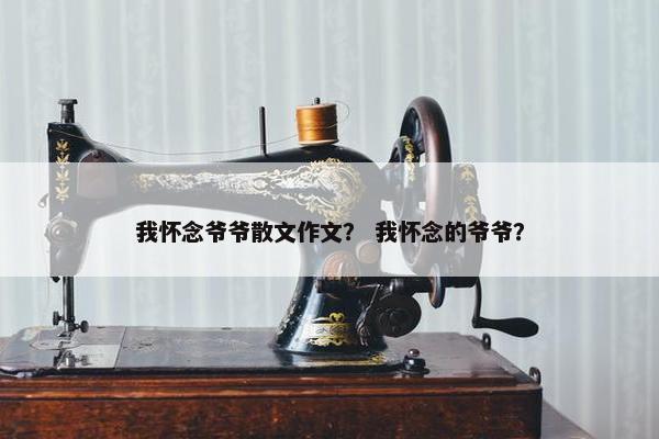 我怀念爷爷散文作文？ 我怀念的爷爷？