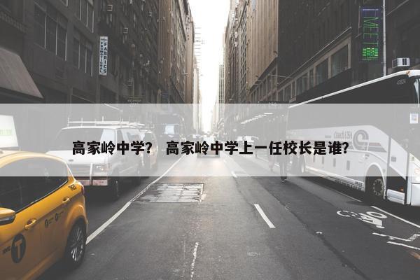 高家岭中学？ 高家岭中学上一任校长是谁？