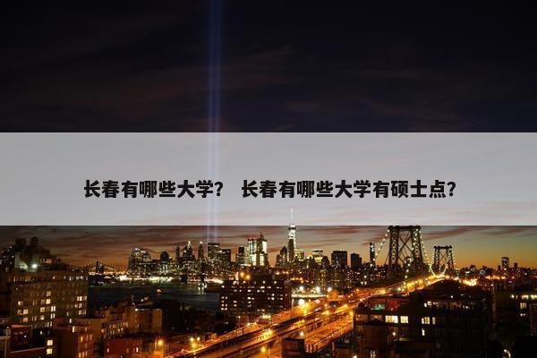 长春有哪些大学？ 长春有哪些大学有硕士点？