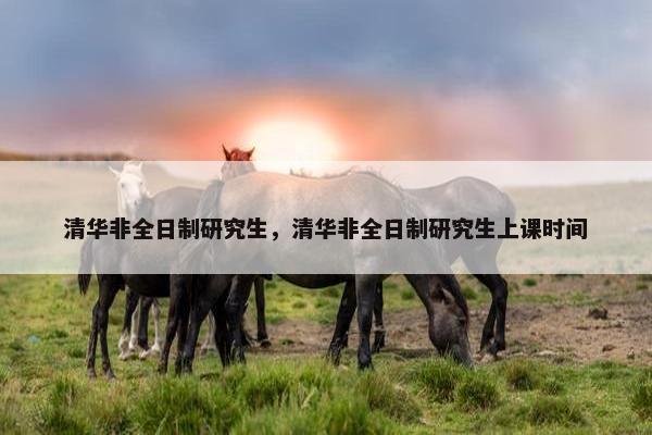 清华非全日制研究生，清华非全日制研究生上课时间