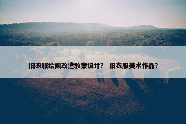 旧衣服绘画改造教案设计？ 旧衣服美术作品？