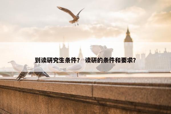 到读研究生条件？ 读研的条件和要求？
