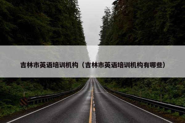 吉林市英语培训机构（吉林市英语培训机构有哪些）