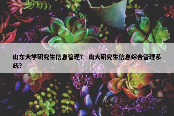 山东大学研究生信息管理？ 山大研究生信息综合管理系统？