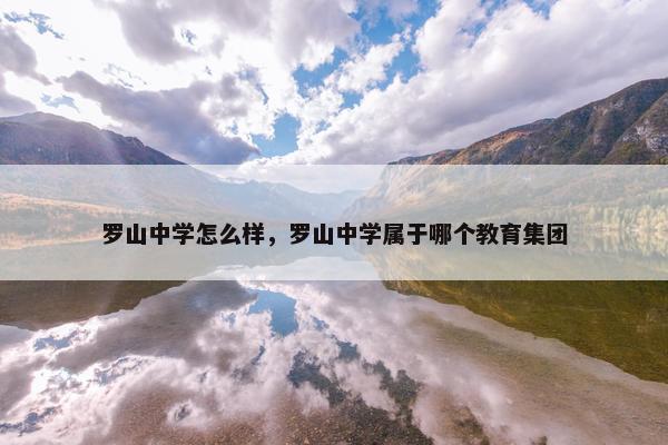 罗山中学怎么样，罗山中学属于哪个教育集团