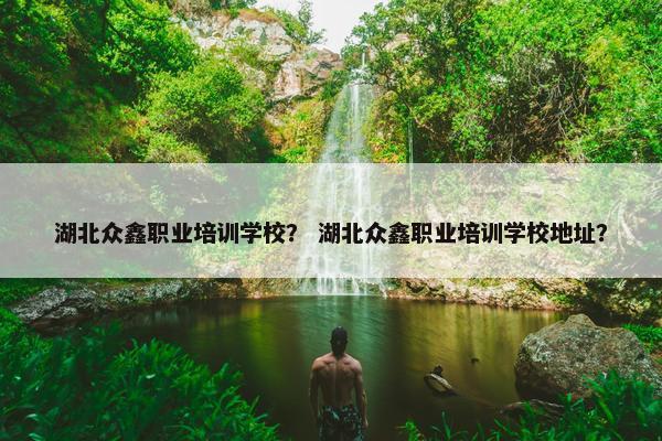 湖北众鑫职业培训学校？ 湖北众鑫职业培训学校地址？
