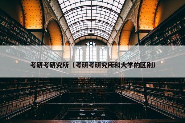 考研考研究所（考研考研究所和大学的区别）