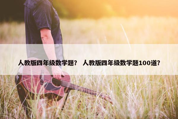 人教版四年级数学题？ 人教版四年级数学题100道？