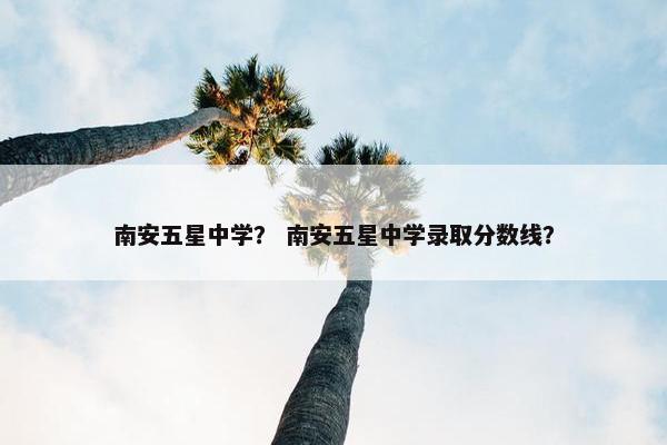 南安五星中学？ 南安五星中学录取分数线？