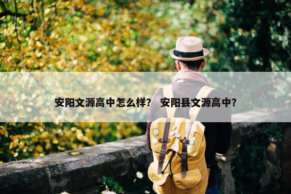 安阳文源高中怎么样？ 安阳县文源高中？